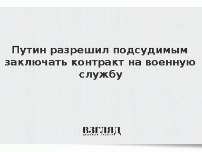 Путин подписал разрешающий подсудимым заключать контракт на военную...